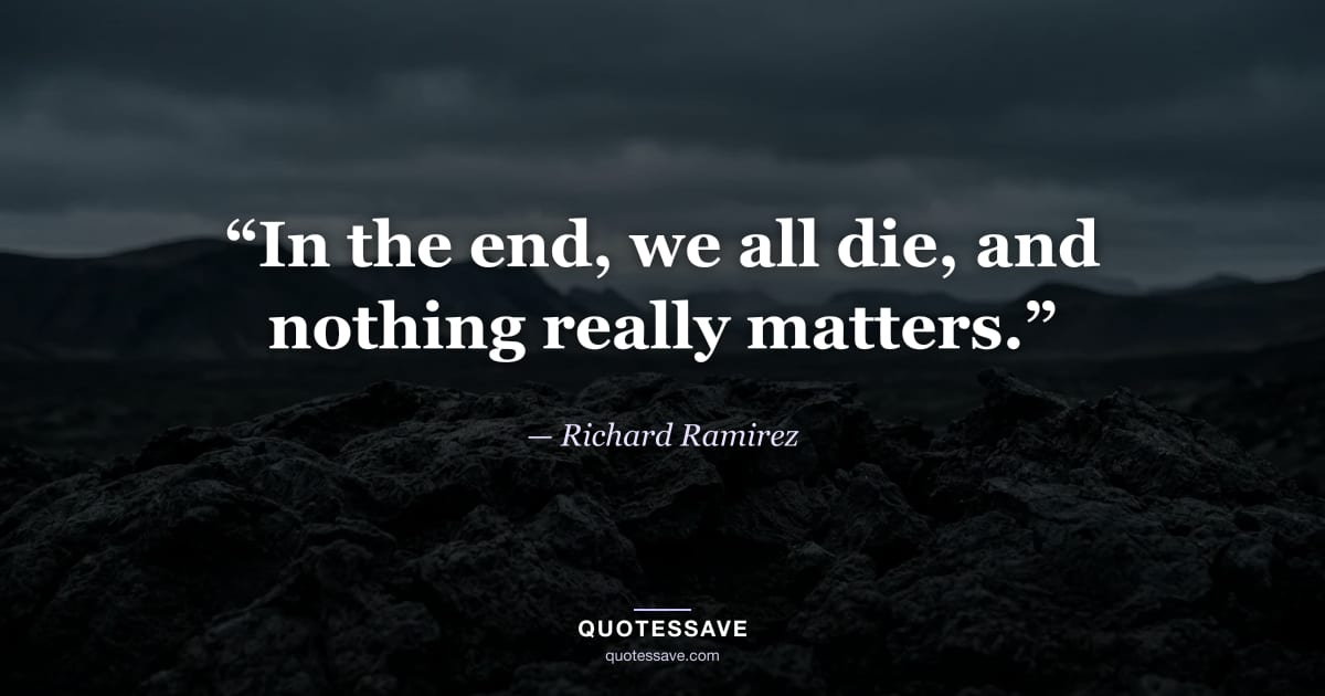 “In the end, we all die, and nothing really matters.” — Richard Ramirez
