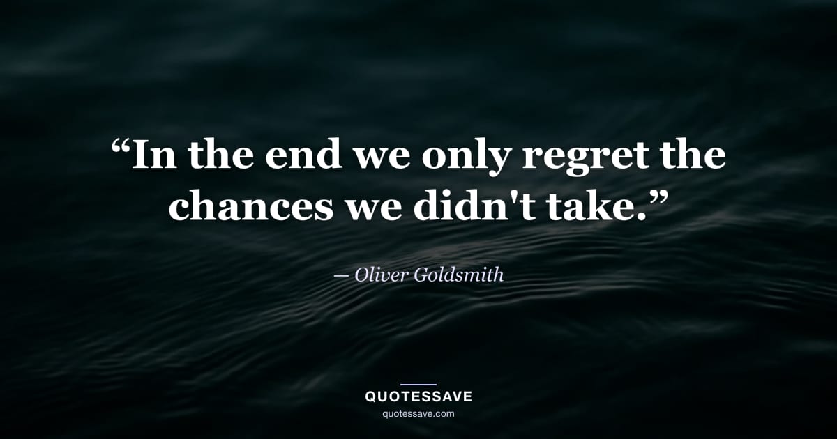 “In the end we only regret the chances we didn't take.” — Oliver Goldsmith
