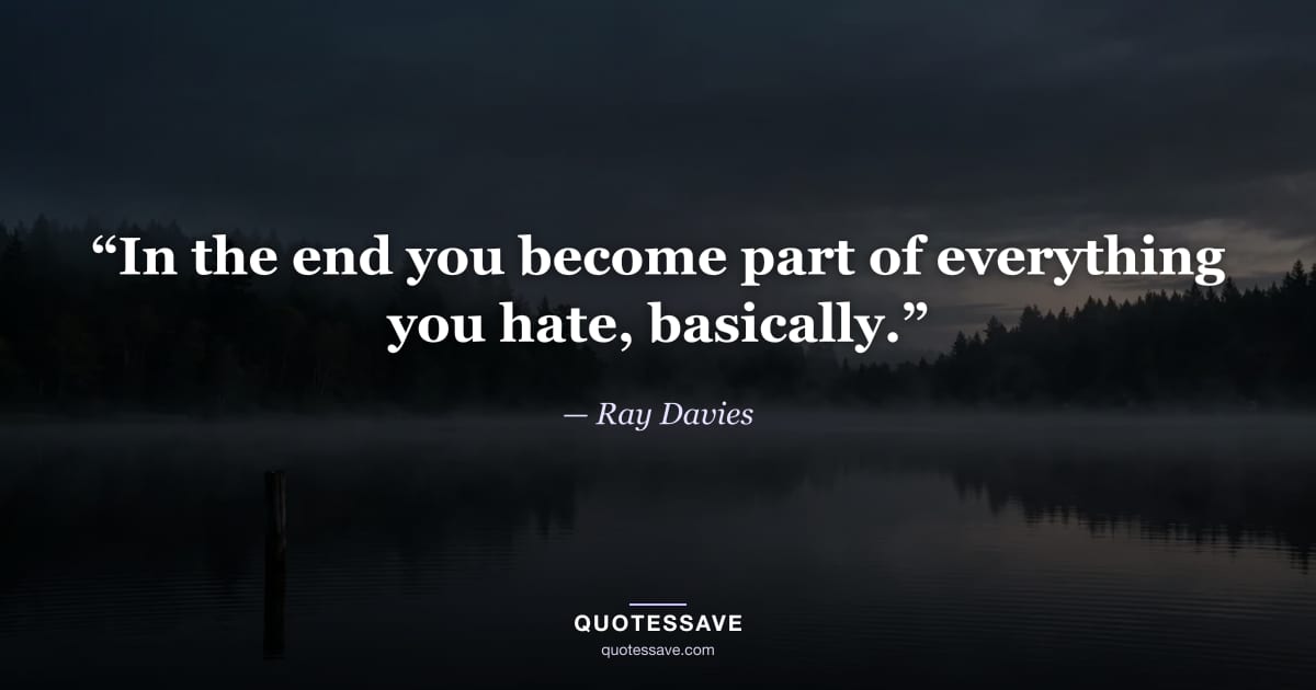 “In the end you become part of everything you hate, basically.” — Ray Davies