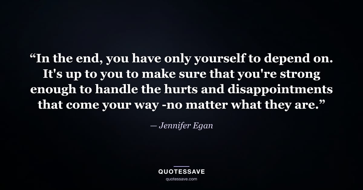 “In the end, you have only yourself to depend on. It's up to you to make sure that you're strong enough to handle the hurts and disappointments that come your way -no matter what they are.” — Jennifer Egan