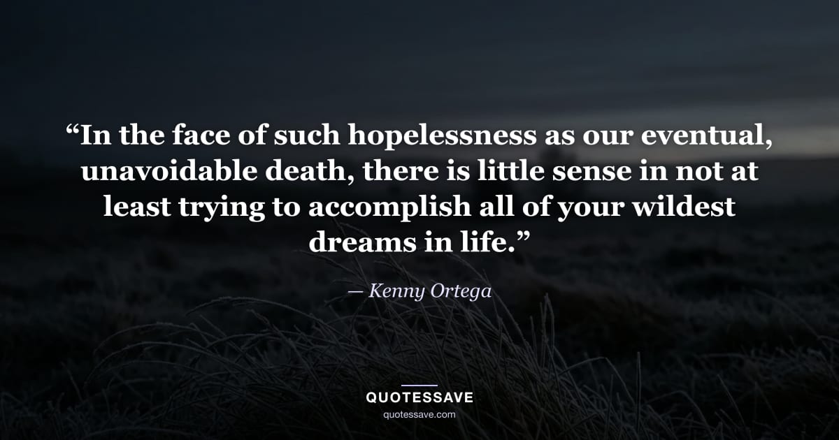 “In the face of such hopelessness as our eventual, unavoidable death, there is little sense in not at least trying to accomplish all of your wildest dreams in life.” — Kenny Ortega