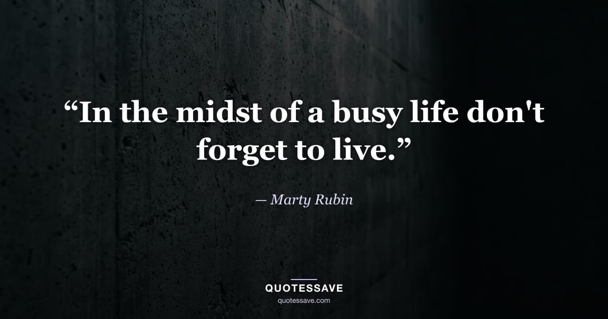 “In the midst of a busy life don't forget to live.” — Marty Rubin