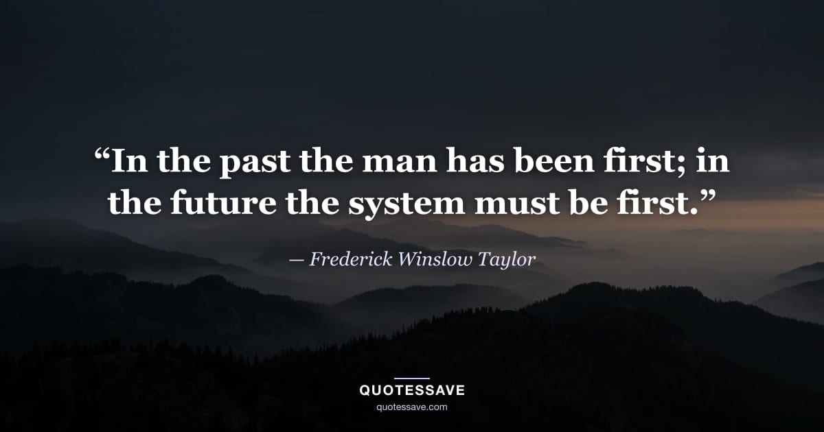 “In the past the man has been first; in the future the system must be first.” — Frederick Winslow Taylor