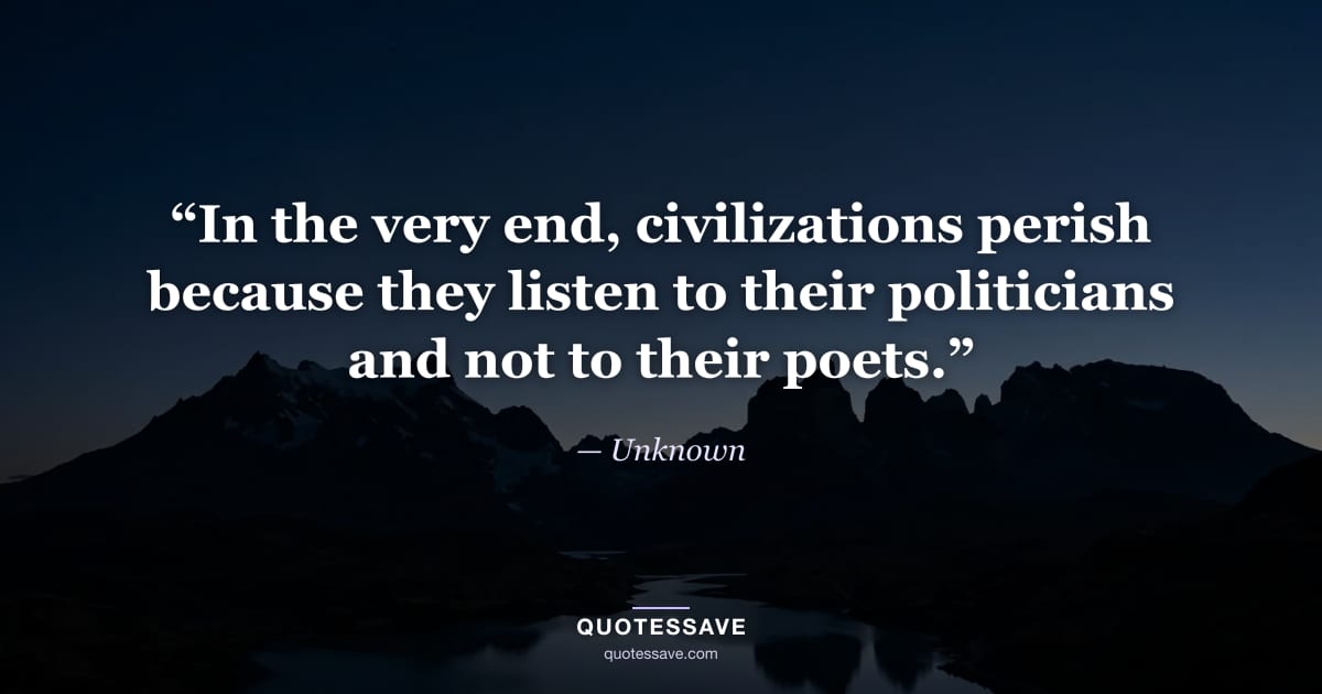 “In the very end, civilizations perish because they listen to their politicians and not to their poets.” — Unknown