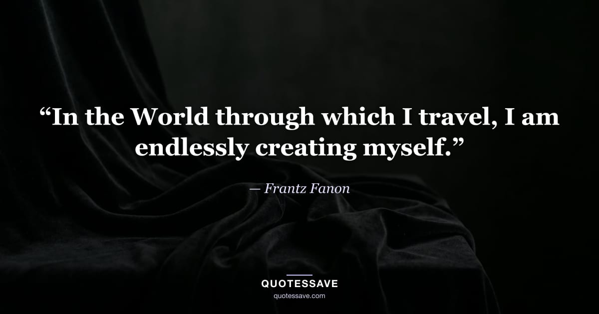 “In the World through which I travel, I am endlessly creating myself.” — Frantz Fanon