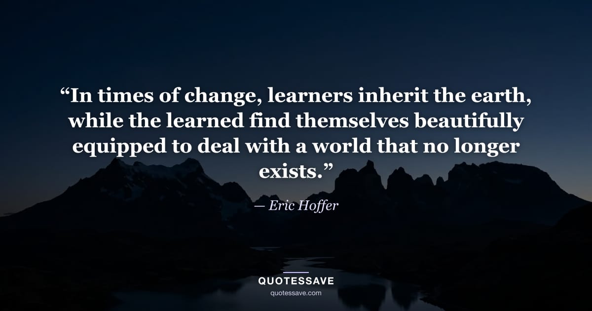 “In times of change, learners inherit the earth, while the learned find themselves beautifully equipped to deal with a world that no longer exists.” — Eric Hoffer