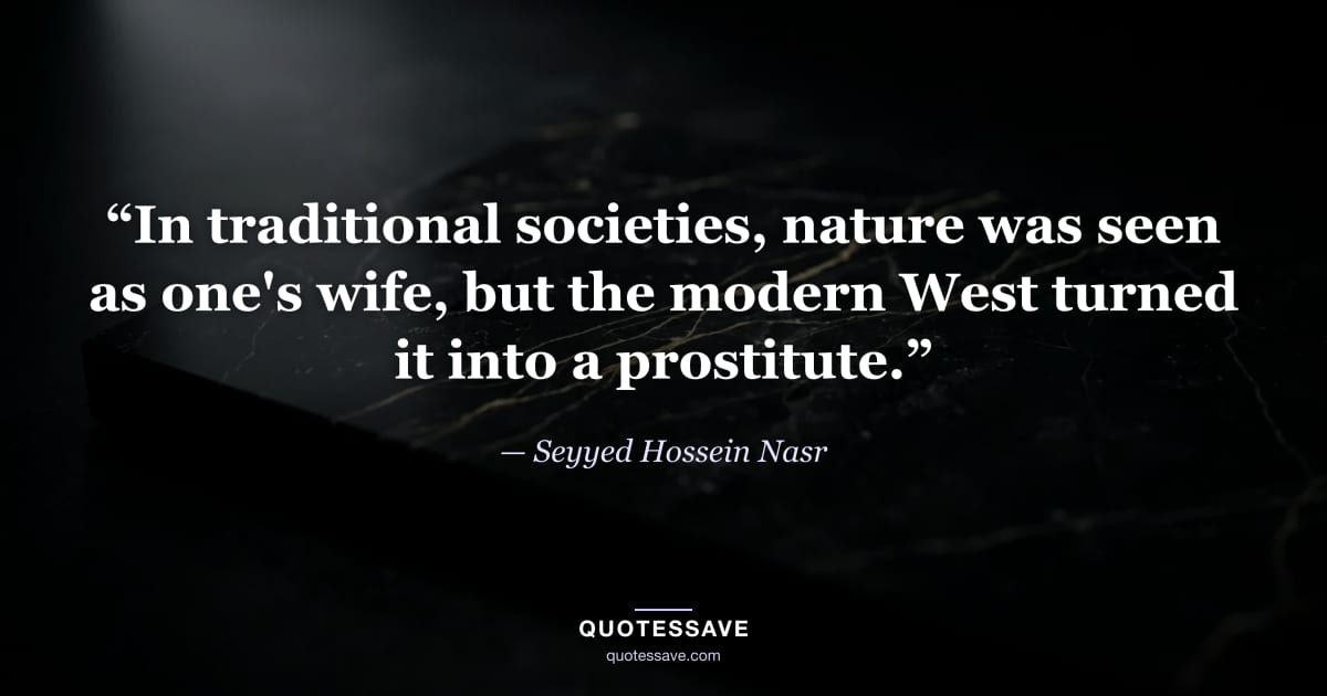 “In traditional societies, nature was seen as one's wife, but the modern West turned it into a prostitute.” — Seyyed Hossein Nasr