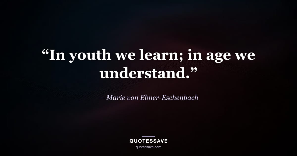 “In youth we learn; in age we understand.” — Marie von Ebner-Eschenbach