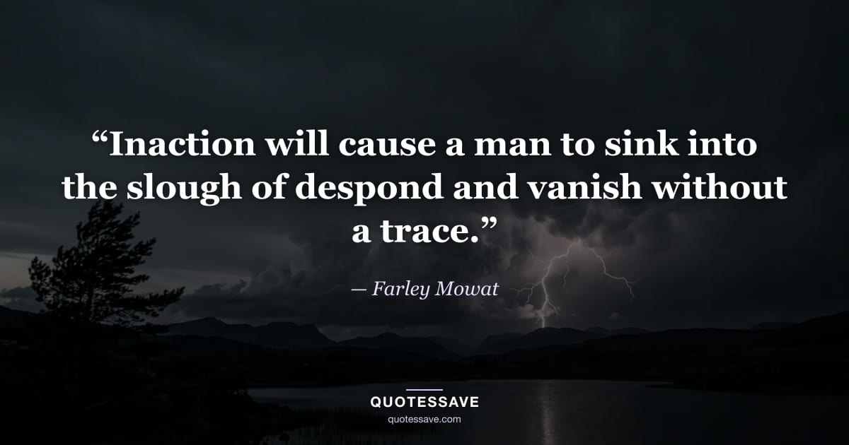 “Inaction will cause a man to sink into the slough of despond and vanish without a trace.” — Farley Mowat