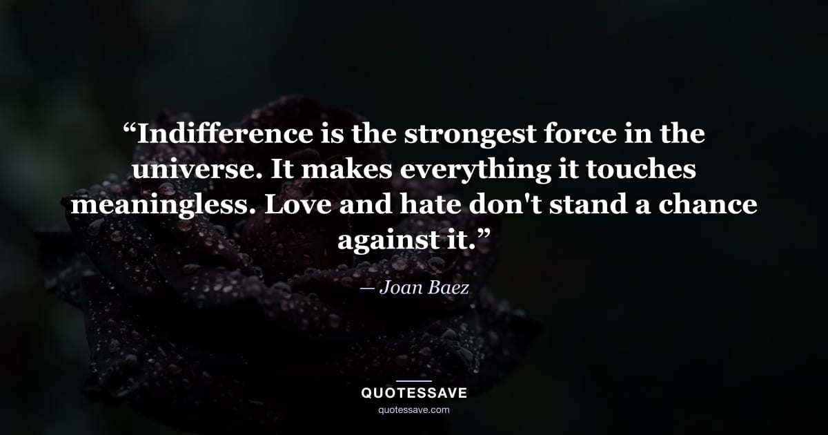 “Indifference is the strongest force in the universe. It makes everything it touches meaningless. Love and hate don't stand a chance against it.” — Joan Baez