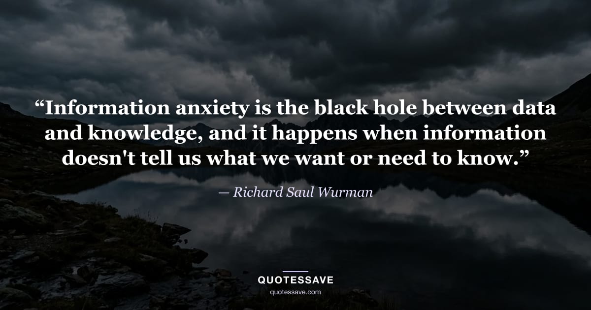 “Information anxiety is the black hole between data and knowledge, and it happens when information doesn't tell us what we want or need to know.” — Richard Saul Wurman