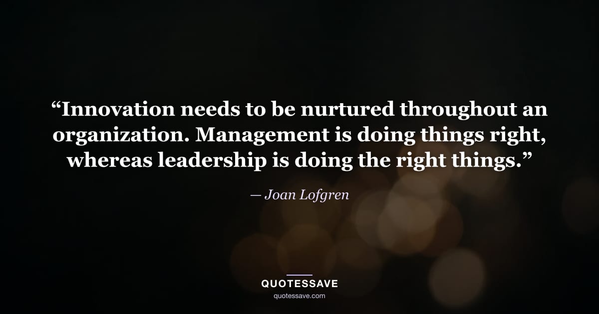 “Innovation needs to be nurtured throughout an organization. Management is doing things right, whereas leadership is doing the right things.” — Joan Lofgren