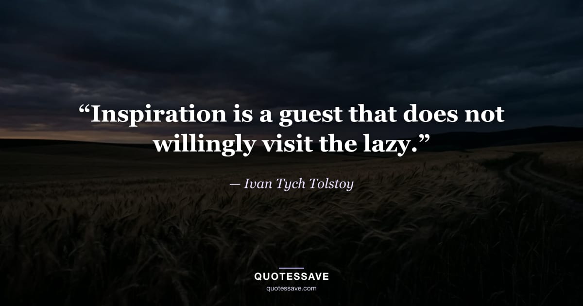 “Inspiration is a guest that does not willingly visit the lazy.” — Ivan Tych Tolstoy