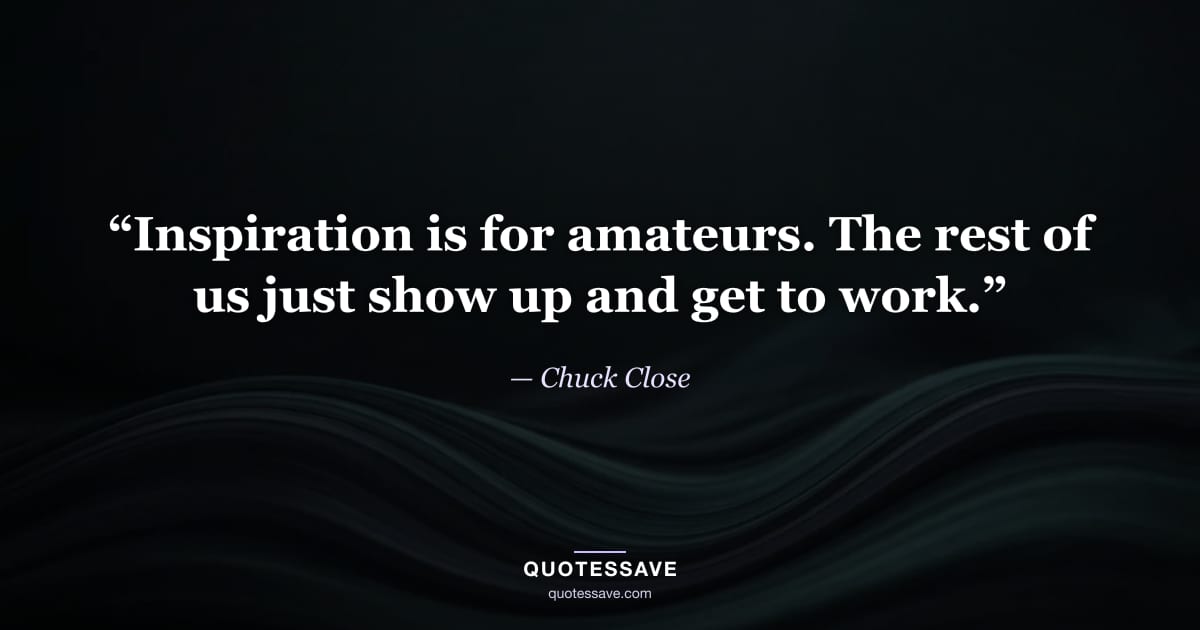 “Inspiration is for amateurs. The rest of us just show up and get to work.” — Chuck Close