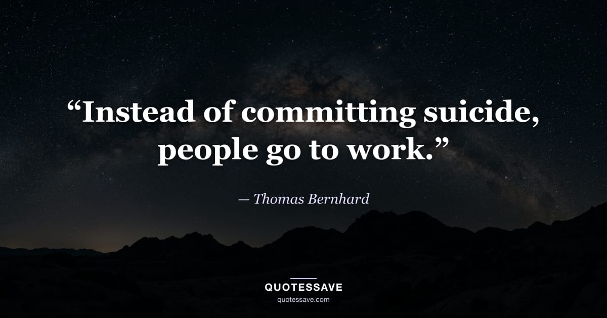 “Instead of committing suicide, people go to work.” — Thomas Bernhard
