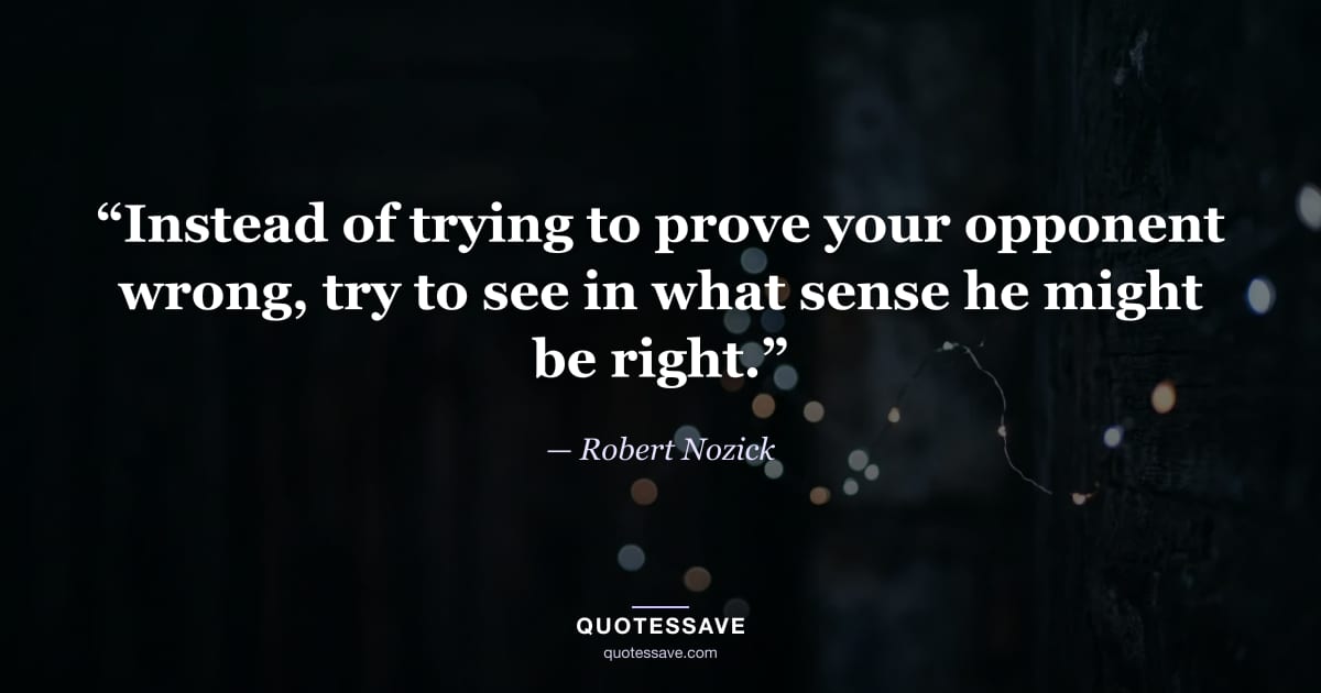 “Instead of trying to prove your opponent wrong, try to see in what sense he might be right.” — Robert Nozick