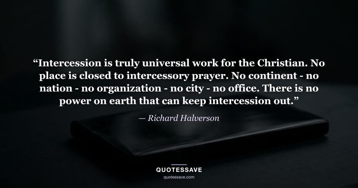 “Intercession is truly universal work for the Christian. No place is closed to intercessory prayer. No continent - no nation - no organization - no city - no office. There is no power on earth that can keep intercession out.” — Richard Halverson