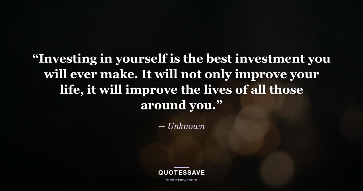“Investing in yourself is the best investment you will ever make. It will not only improve your life, it will improve the lives of all those around you.” — Unknown