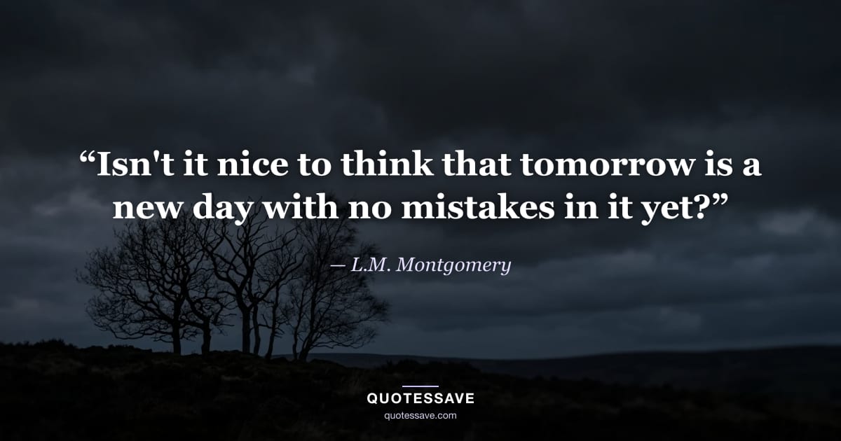 “Isn't it nice to think that tomorrow is a new day with no mistakes in it yet?” — L.M. Montgomery