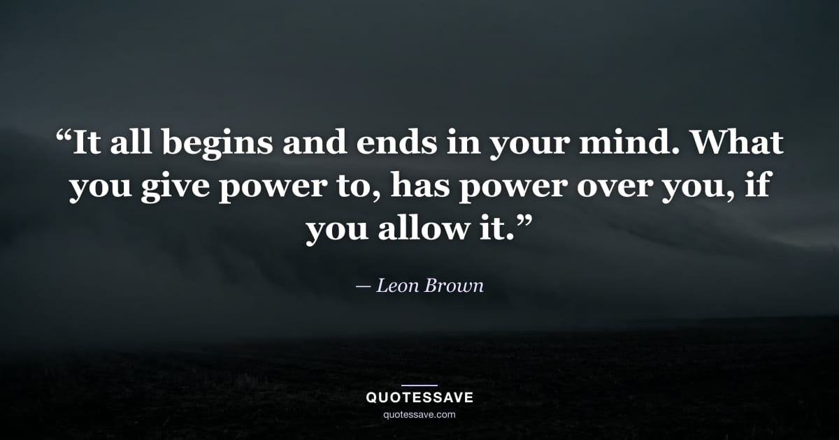 “It all begins and ends in your mind. What you give power to, has power over you, if you allow it.” — Leon Brown