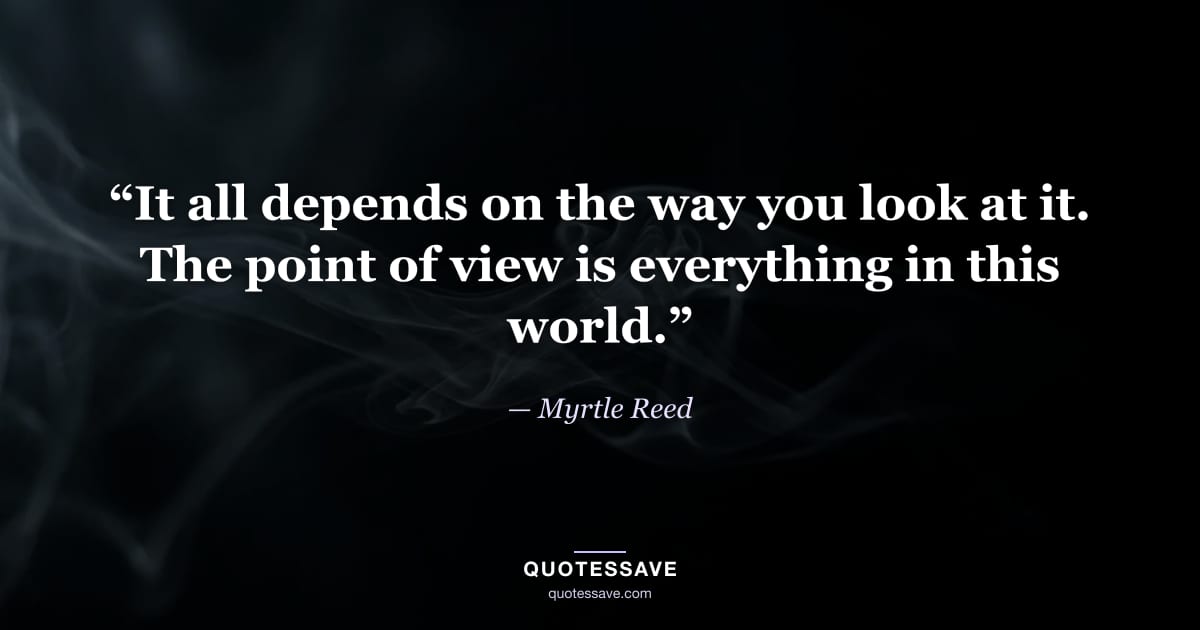 “It all depends on the way you look at it. The point of view is everything in this world.” — Myrtle Reed