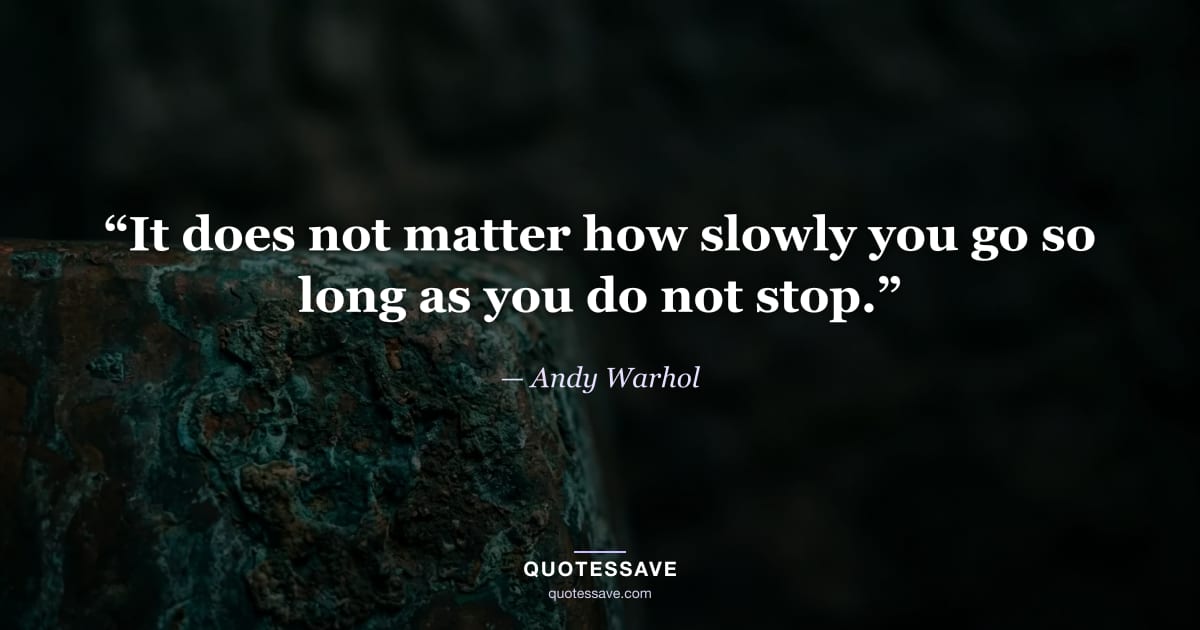 “It does not matter how slowly you go so long as you do not stop.” — Andy Warhol