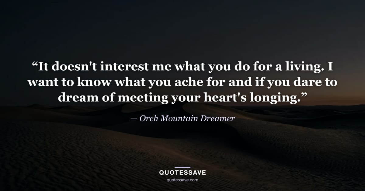 “It doesn't interest me what you do for a living. I want to know what you ache for and if you dare to dream of meeting your heart's longing.” — Orch Mountain Dreamer