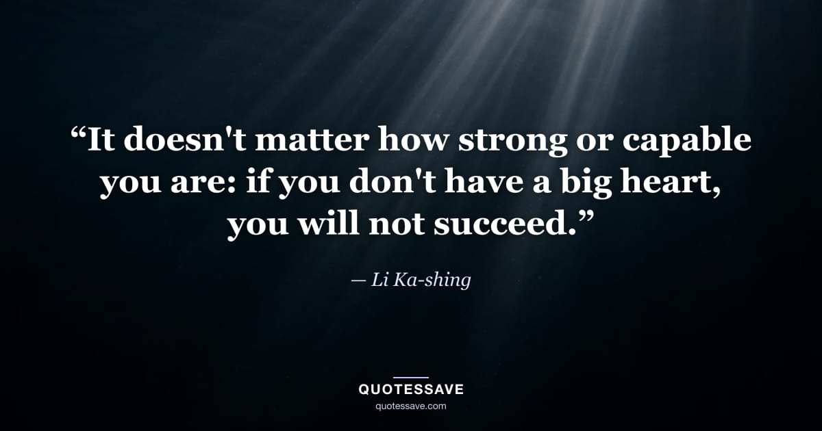 “It doesn't matter how strong or capable you are: if you don't have a big heart, you will not succeed.” — Li Ka-shing