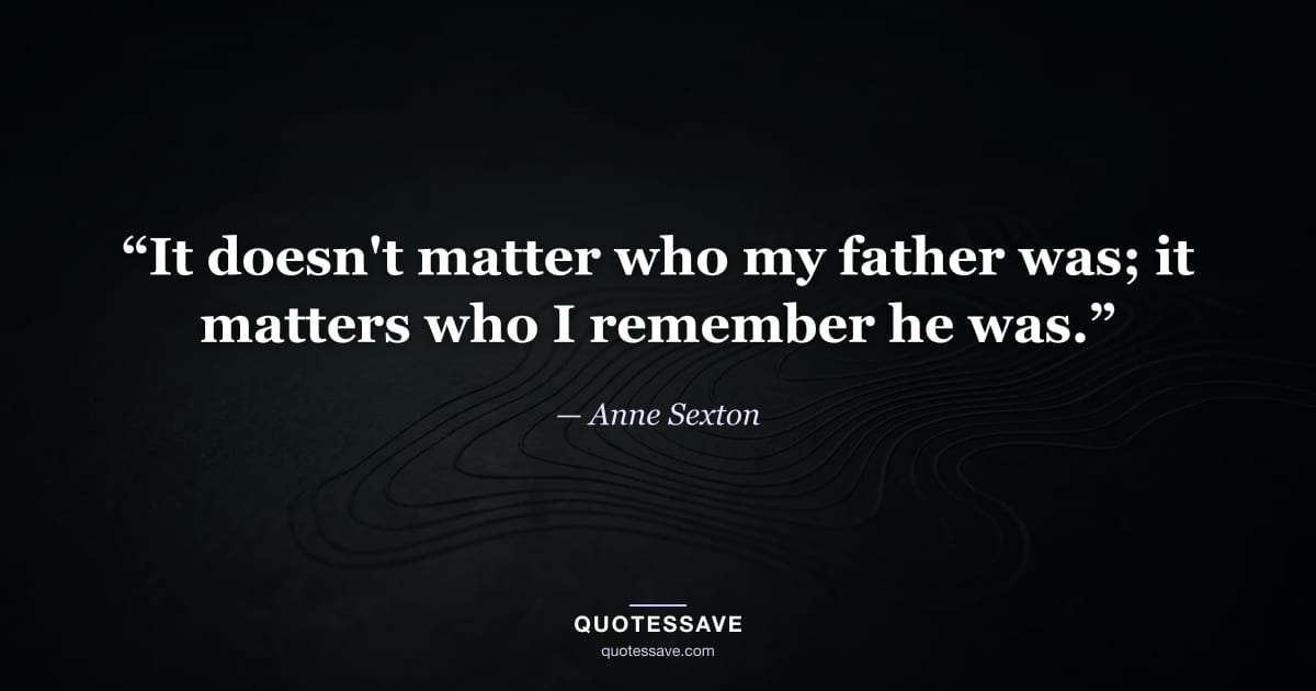 “It doesn't matter who my father was; it matters who I remember he was.” — Anne Sexton