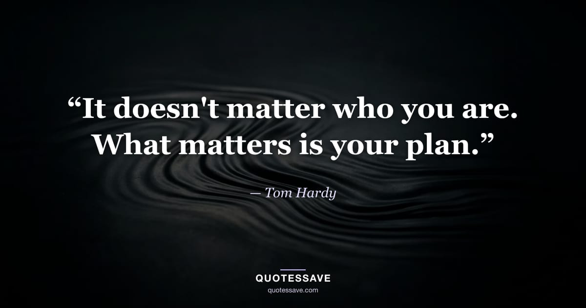 “It doesn't matter who you are. What matters is your plan.” — Tom Hardy
