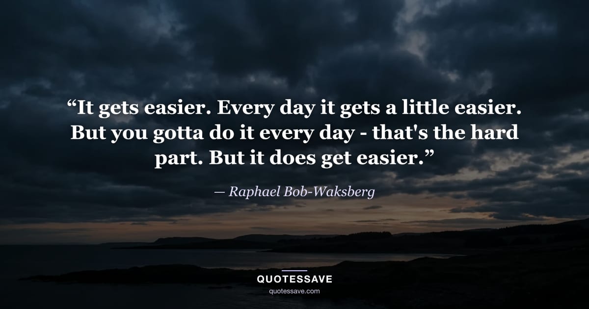 “It gets easier. Every day it gets a little easier. But you gotta do it every day - that's the hard part. But it does get easier.” — Raphael Bob-Waksberg
