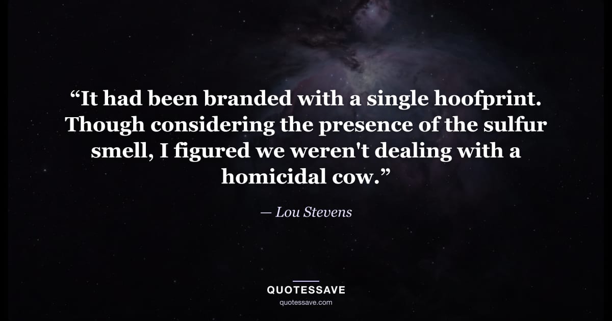 “It had been branded with a single hoofprint. Though considering the presence of the sulfur smell, I figured we weren't dealing with a homicidal cow.” — Lou Stevens