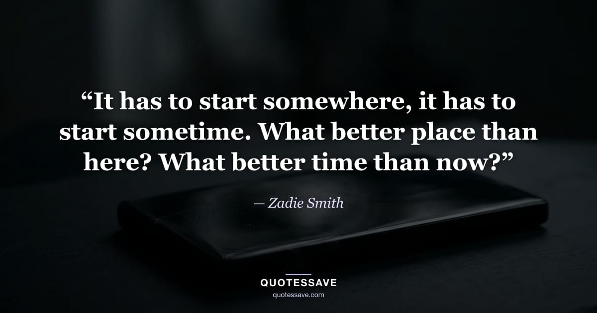 “It has to start somewhere, it has to start sometime. What better place than here? What better time than now?” — Zadie Smith