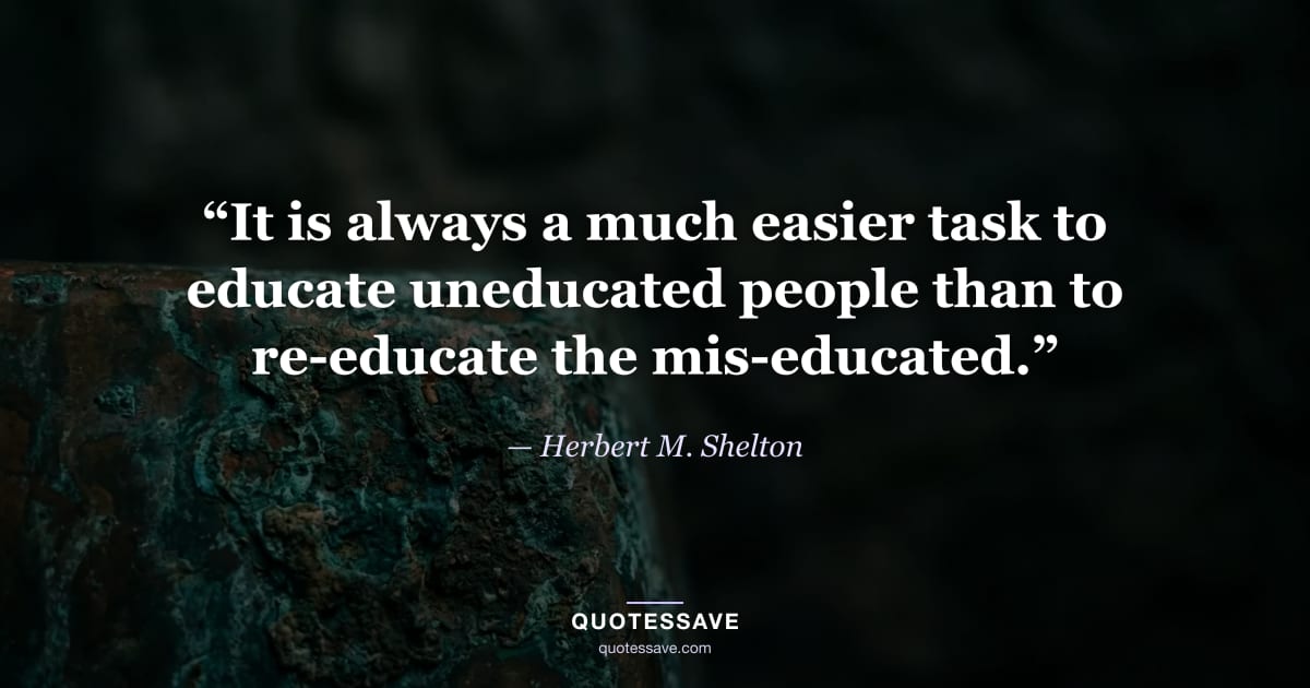“It is always a much easier task to educate uneducated people than to re-educate the mis-educated.” — Herbert M. Shelton