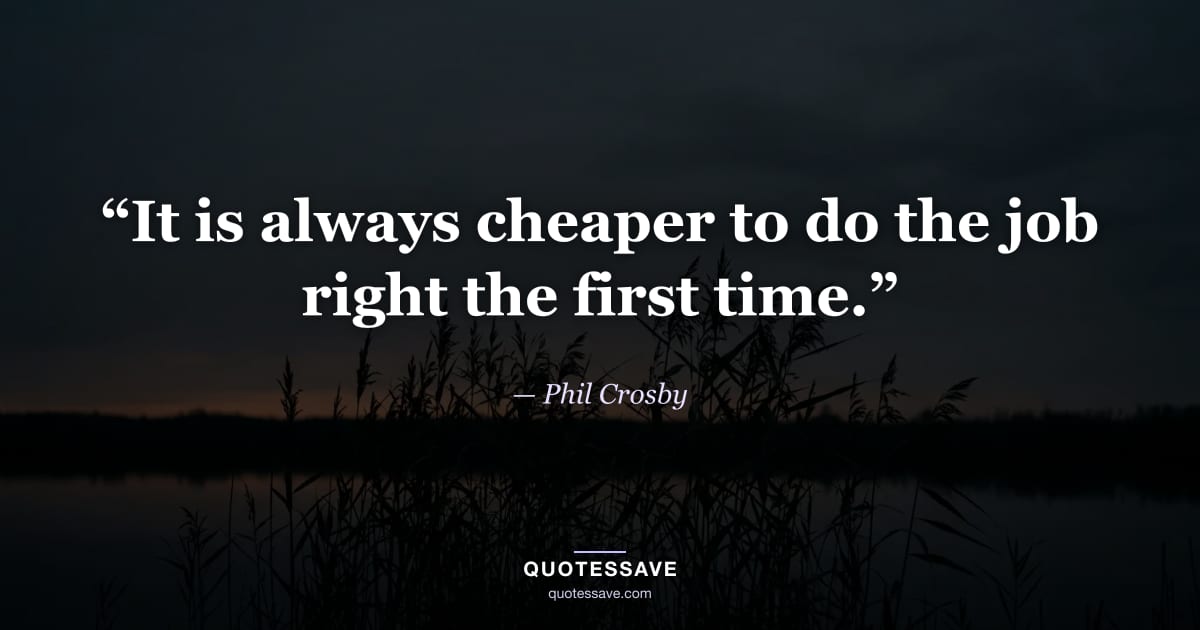 “It is always cheaper to do the job right the first time.” — Phil Crosby