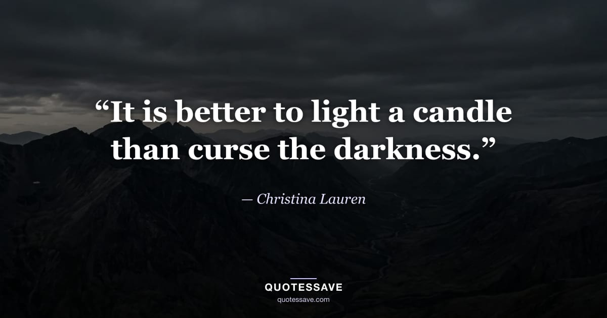 “It is better to light a candle than curse the darkness.” — Christina Lauren