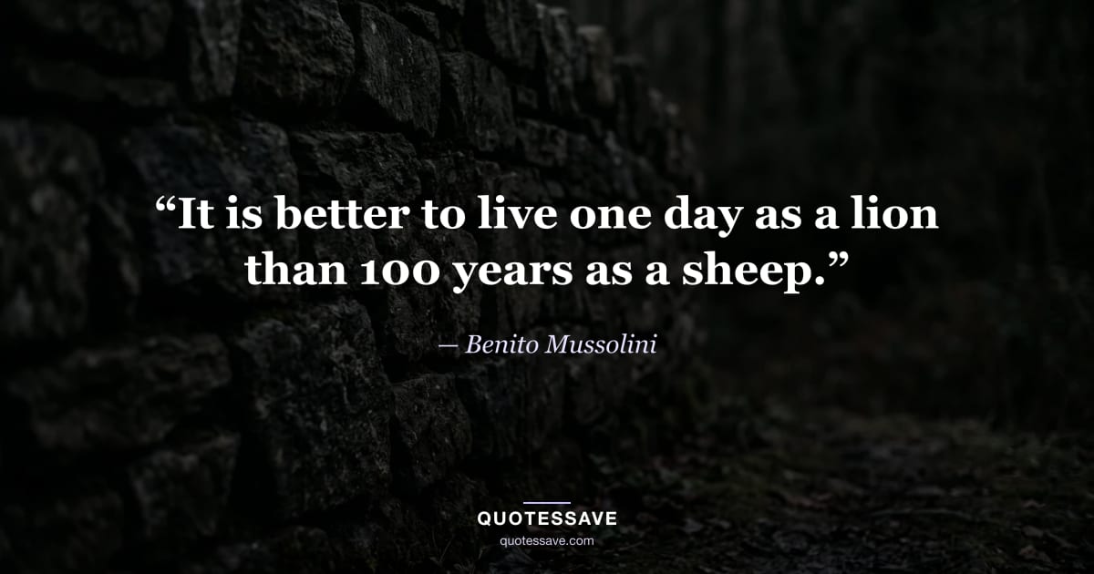 “It is better to live one day as a lion than 100 years as a sheep.” — Benito Mussolini