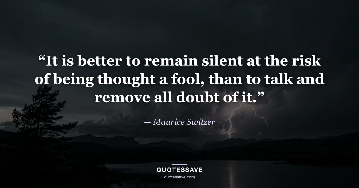 “It is better to remain silent at the risk of being thought a fool, than to talk and remove all doubt of it.” — Maurice Switzer