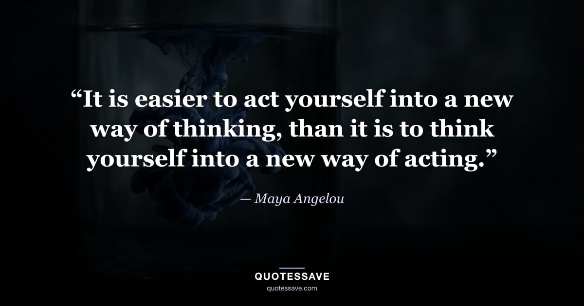 “It is easier to act yourself into a new way of thinking, than it is to think yourself into a new way of acting.” — Maya Angelou