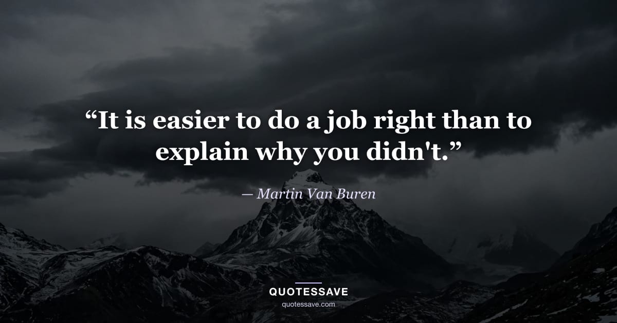 “It is easier to do a job right than to explain why you didn't.” — Martin Van Buren
