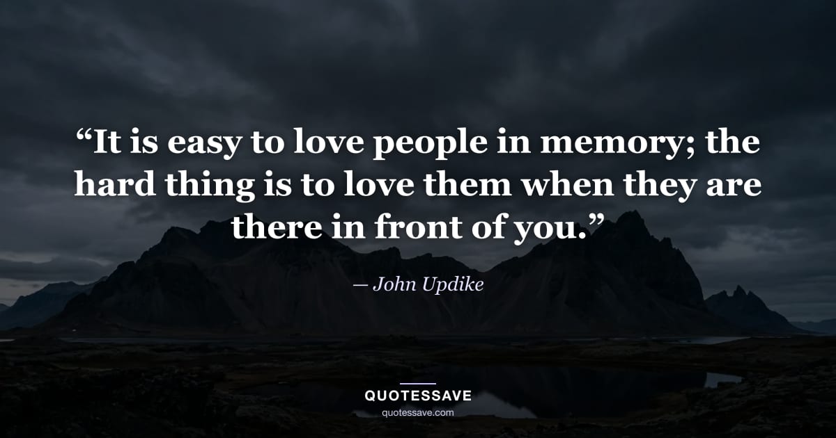 “It is easy to love people in memory; the hard thing is to love them when they are there in front of you.” — John Updike