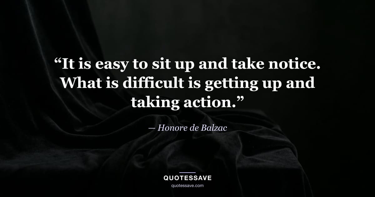 “It is easy to sit up and take notice. What is difficult is getting up and taking action.” — Honore de Balzac