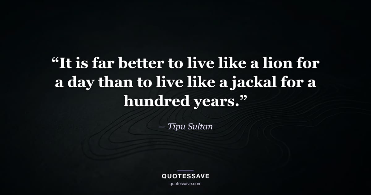 “It is far better to live like a lion for a day than to live like a jackal for a hundred years.” — Tipu Sultan