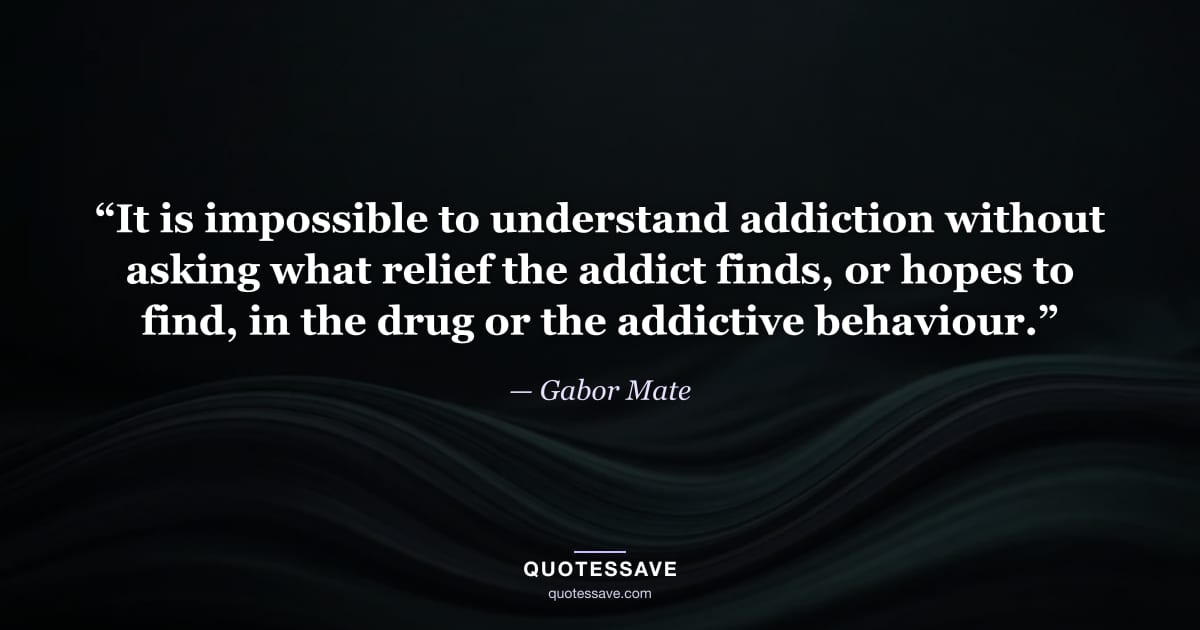 “It is impossible to understand addiction without asking what relief the addict finds, or hopes to find, in the drug or the addictive behaviour.” — Gabor Mate