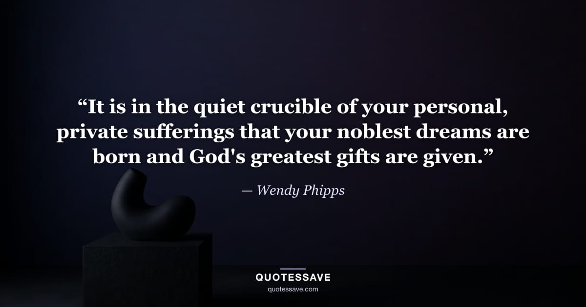 “It is in the quiet crucible of your personal, private sufferings that your noblest dreams are born and God's greatest gifts are given.” — Wendy Phipps