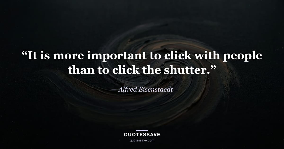 “It is more important to click with people than to click the shutter.” — Alfred Eisenstaedt