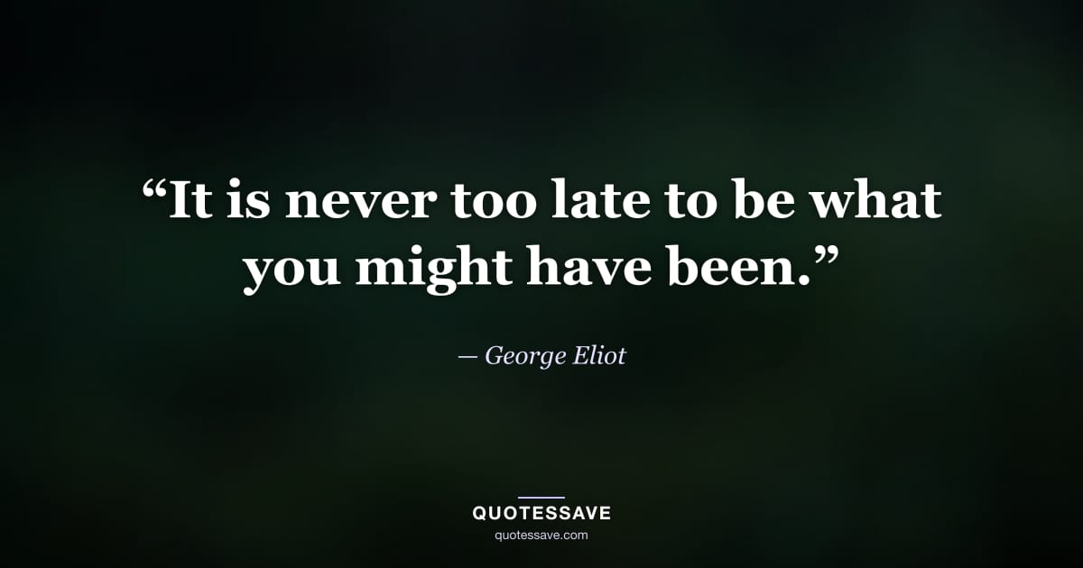 “It is never too late to be what you might have been.” — George Eliot