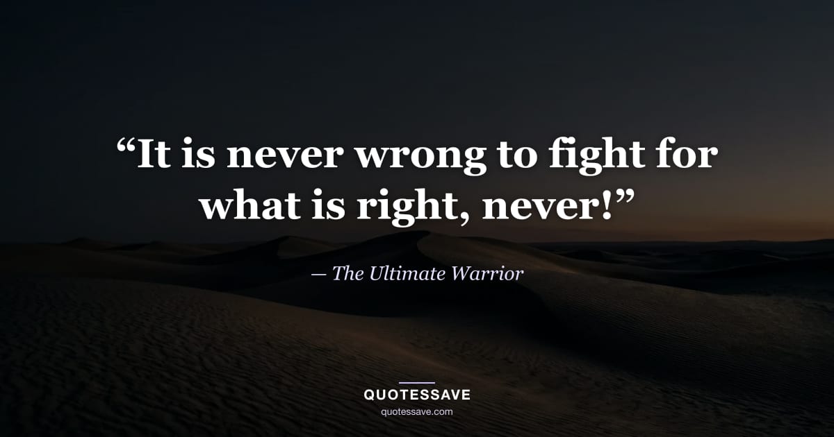“It is never wrong to fight for what is right, never!” — The Ultimate Warrior