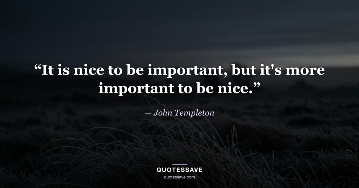“It is nice to be important, but it's more important to be nice.” — John Templeton