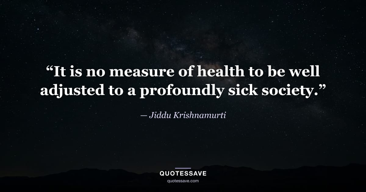 “It is no measure of health to be well adjusted to a profoundly sick society.” — Jiddu Krishnamurti